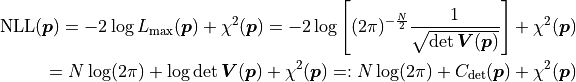 \mathrm{NLL}(\bm{p})
= - 2 \log L_\mathrm{max}(\bm{p}) + \chi^2(\bm{p})
= - 2 \log \left[ (2 \pi)^{-\frac{N}{2}}
  \frac{1}{\sqrt{\det \bm{V}(\bm{p})}} \right] + \chi^2(\bm{p}) \\
= N \log (2 \pi) + \log \det \bm{V}(\bm{p}) + \chi^2(\bm{p})
=: N \log (2 \pi) + C_\mathrm{det}(\bm{p}) + \chi^2(\bm{p})