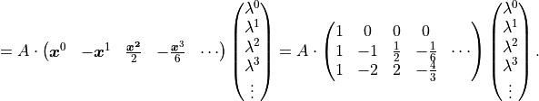 = A \cdot \begin{pmatrix}
         \bm{x}^0 & -\bm{x}^1 & \frac{\bm{x^2}}{2} & -\frac{\bm{x}^3}{6} & \cdots
 \end{pmatrix} \begin{pmatrix}
         \lambda^0 \\ \lambda^1 \\ \lambda^2 \\ \lambda^3 \\ \vdots
 \end{pmatrix}
= A \cdot \begin{pmatrix}
         1 & 0 & 0 & 0 & \\
         1 & -1 & \frac{1}{2} & -\frac{1}{6} & \cdots \\
         1 & -2 & 2 & -\frac{4}{3} & \\
 \end{pmatrix} \begin{pmatrix}
         \lambda^0 \\ \lambda^1 \\ \lambda^2 \\ \lambda^3 \\ \vdots
 \end{pmatrix}.